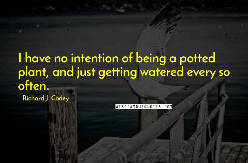 Richard J. Codey Quotes: I have no intention of being a potted plant, and just getting watered every so often.