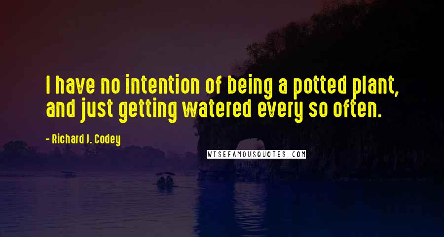 Richard J. Codey Quotes: I have no intention of being a potted plant, and just getting watered every so often.