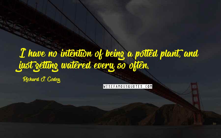 Richard J. Codey Quotes: I have no intention of being a potted plant, and just getting watered every so often.