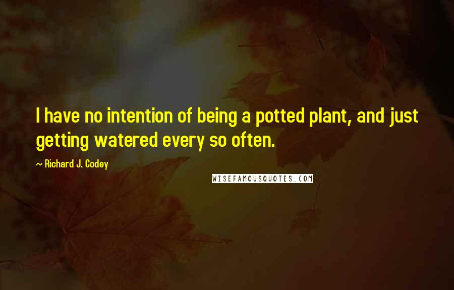 Richard J. Codey Quotes: I have no intention of being a potted plant, and just getting watered every so often.