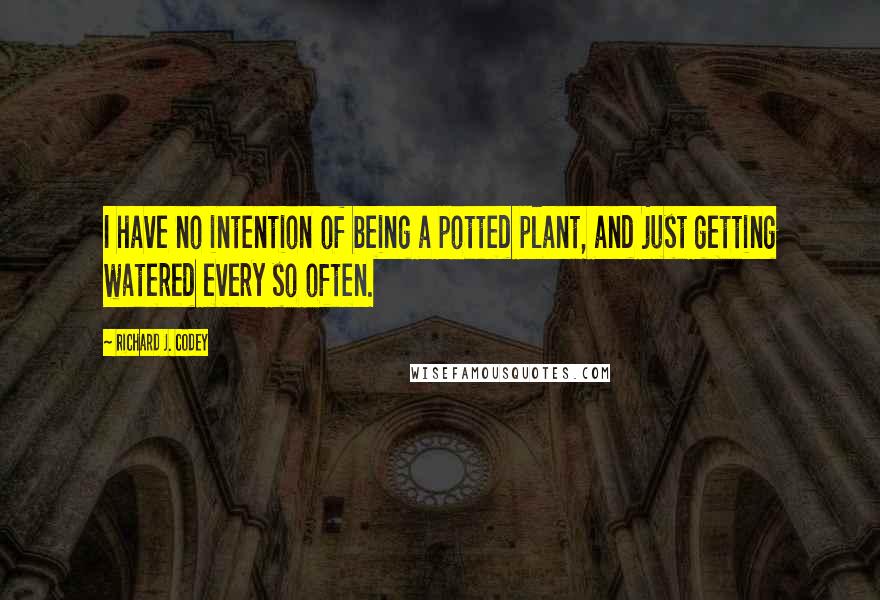 Richard J. Codey Quotes: I have no intention of being a potted plant, and just getting watered every so often.