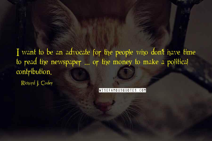 Richard J. Codey Quotes: I want to be an advocate for the people who don't have time to read the newspaper ... or the money to make a political contribution.