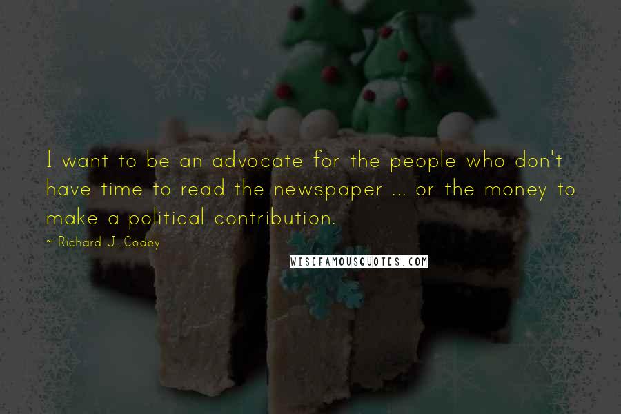 Richard J. Codey Quotes: I want to be an advocate for the people who don't have time to read the newspaper ... or the money to make a political contribution.