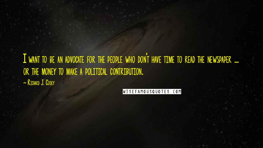 Richard J. Codey Quotes: I want to be an advocate for the people who don't have time to read the newspaper ... or the money to make a political contribution.