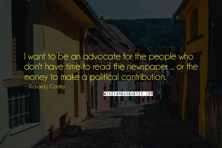 Richard J. Codey Quotes: I want to be an advocate for the people who don't have time to read the newspaper ... or the money to make a political contribution.