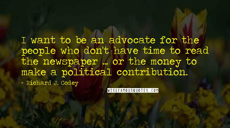 Richard J. Codey Quotes: I want to be an advocate for the people who don't have time to read the newspaper ... or the money to make a political contribution.