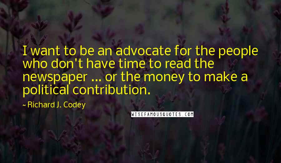 Richard J. Codey Quotes: I want to be an advocate for the people who don't have time to read the newspaper ... or the money to make a political contribution.