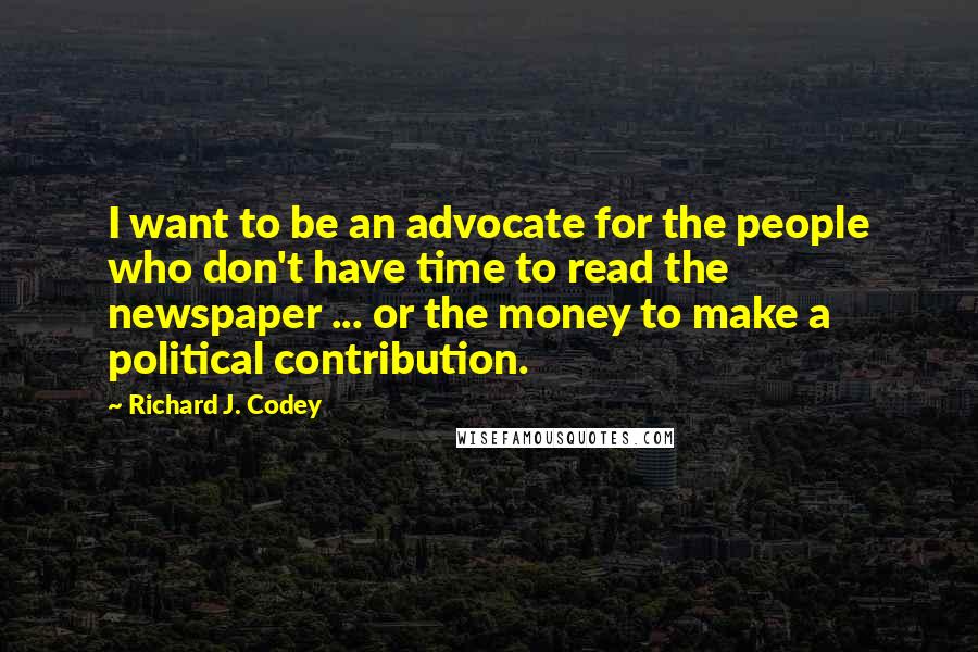 Richard J. Codey Quotes: I want to be an advocate for the people who don't have time to read the newspaper ... or the money to make a political contribution.