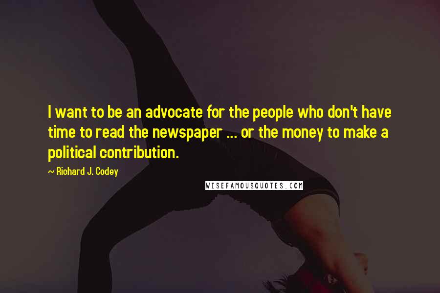 Richard J. Codey Quotes: I want to be an advocate for the people who don't have time to read the newspaper ... or the money to make a political contribution.