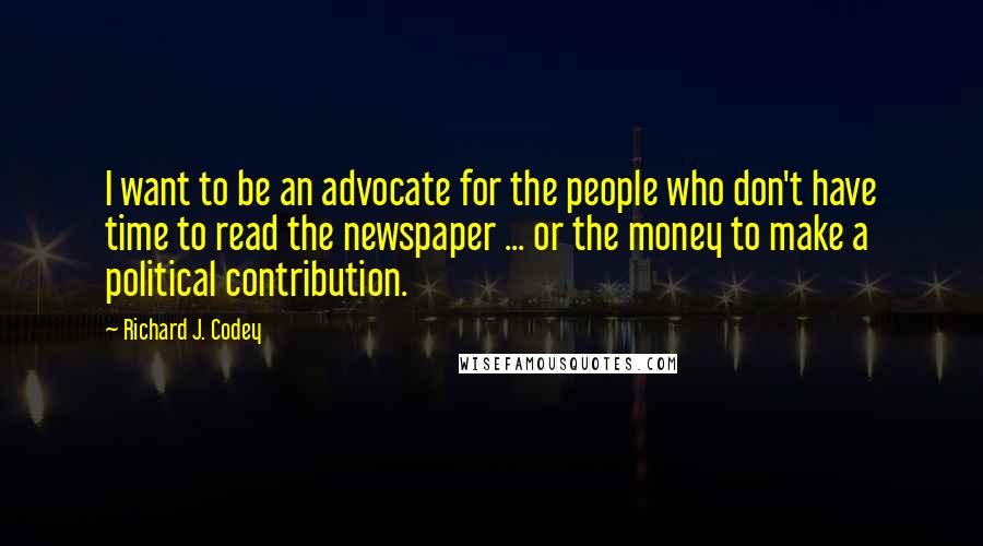 Richard J. Codey Quotes: I want to be an advocate for the people who don't have time to read the newspaper ... or the money to make a political contribution.