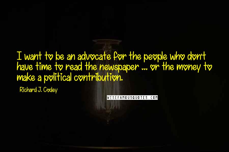 Richard J. Codey Quotes: I want to be an advocate for the people who don't have time to read the newspaper ... or the money to make a political contribution.