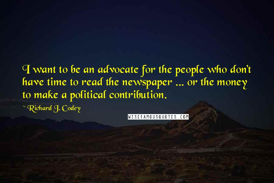 Richard J. Codey Quotes: I want to be an advocate for the people who don't have time to read the newspaper ... or the money to make a political contribution.