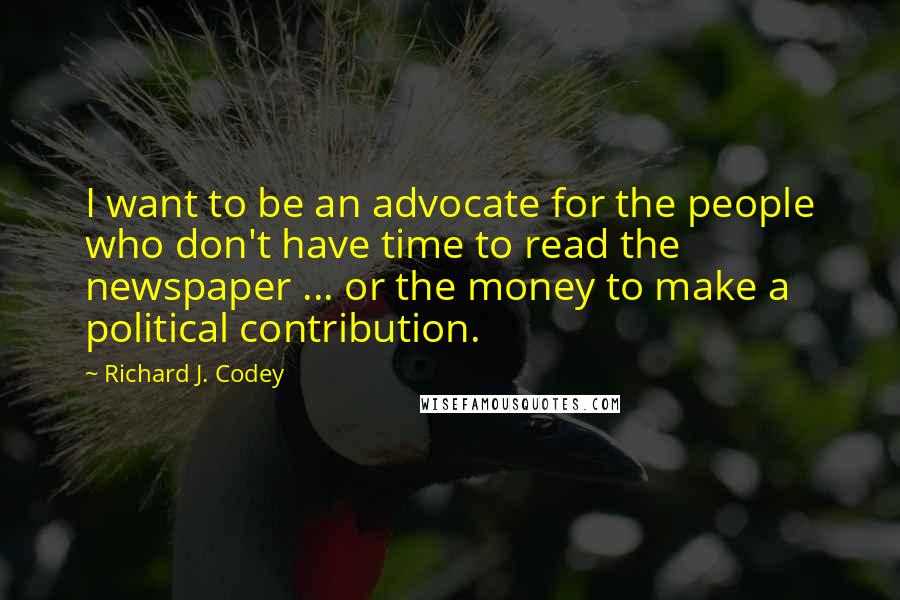 Richard J. Codey Quotes: I want to be an advocate for the people who don't have time to read the newspaper ... or the money to make a political contribution.