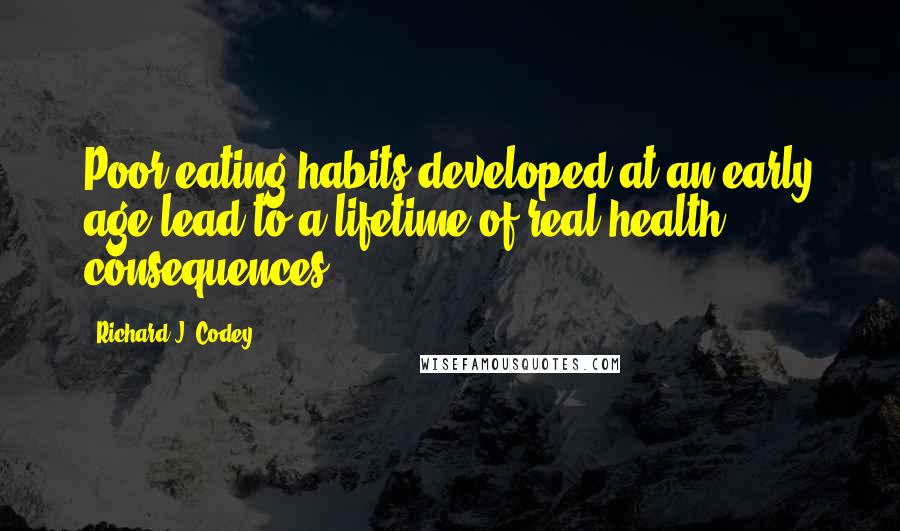 Richard J. Codey Quotes: Poor eating habits developed at an early age lead to a lifetime of real health consequences.