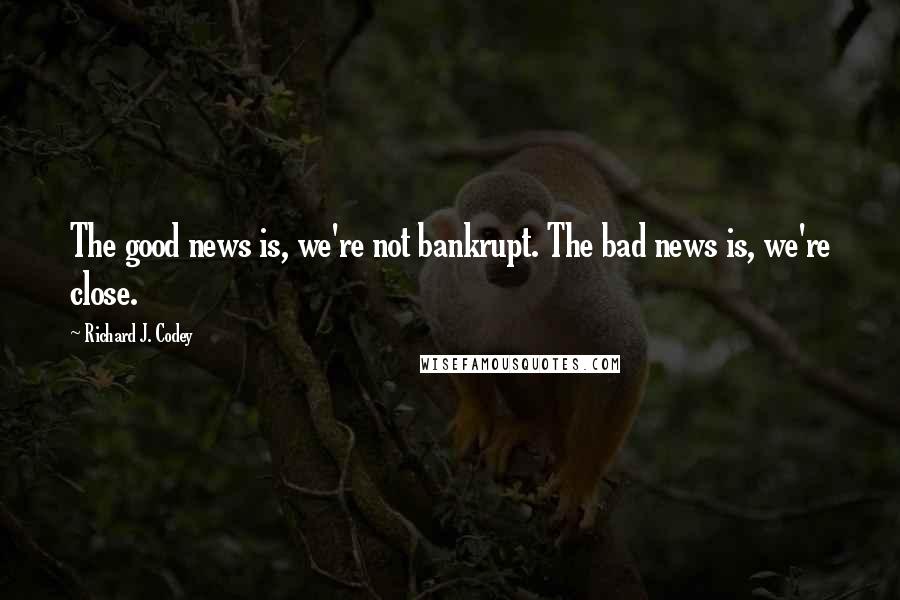 Richard J. Codey Quotes: The good news is, we're not bankrupt. The bad news is, we're close.