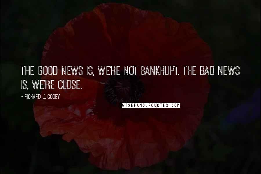 Richard J. Codey Quotes: The good news is, we're not bankrupt. The bad news is, we're close.