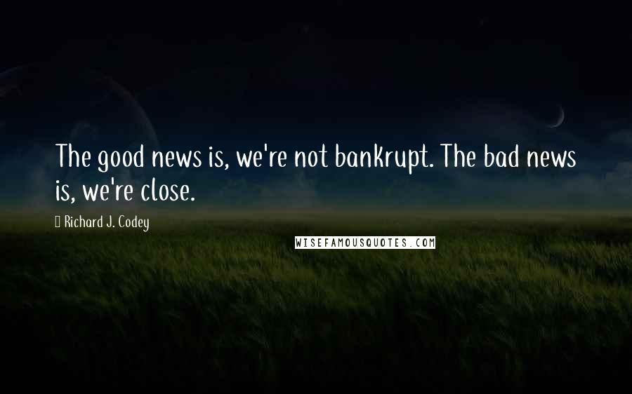 Richard J. Codey Quotes: The good news is, we're not bankrupt. The bad news is, we're close.