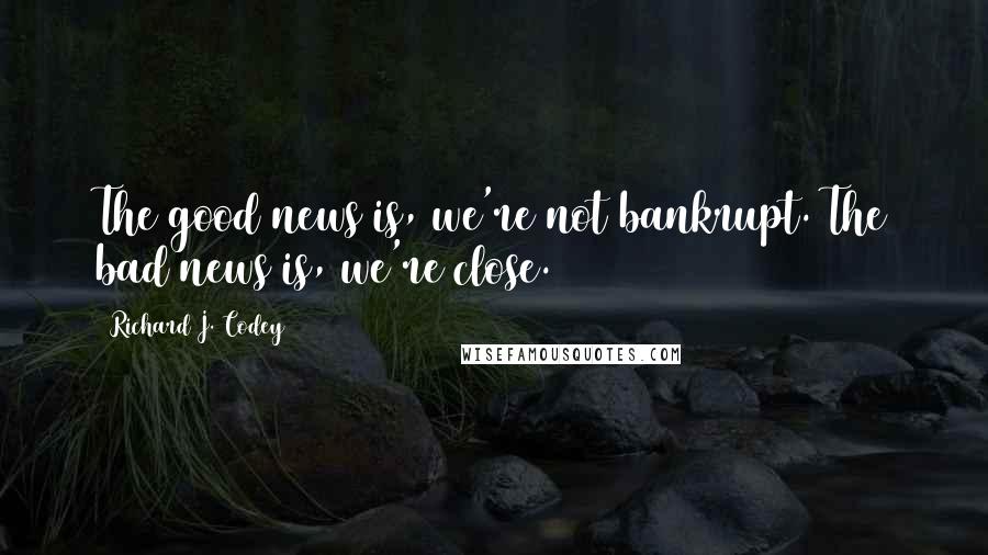 Richard J. Codey Quotes: The good news is, we're not bankrupt. The bad news is, we're close.