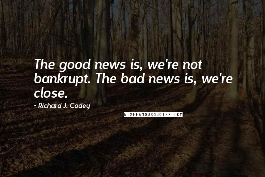 Richard J. Codey Quotes: The good news is, we're not bankrupt. The bad news is, we're close.