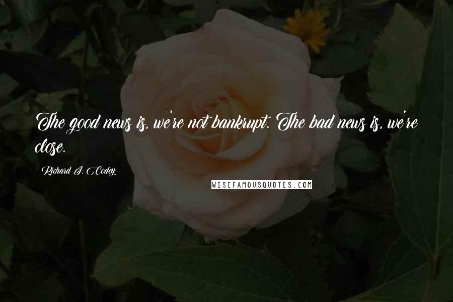 Richard J. Codey Quotes: The good news is, we're not bankrupt. The bad news is, we're close.