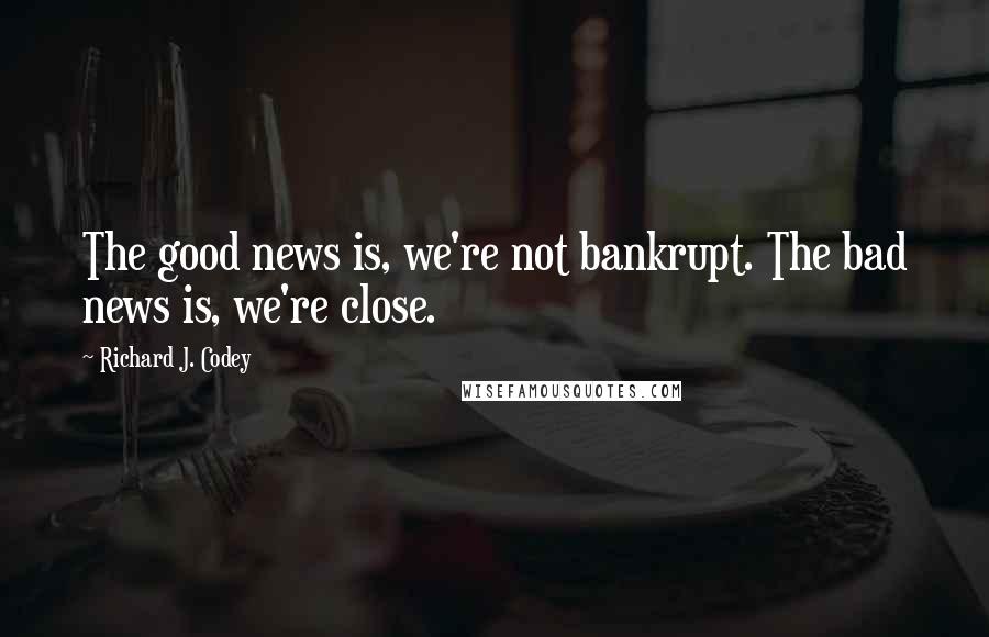 Richard J. Codey Quotes: The good news is, we're not bankrupt. The bad news is, we're close.