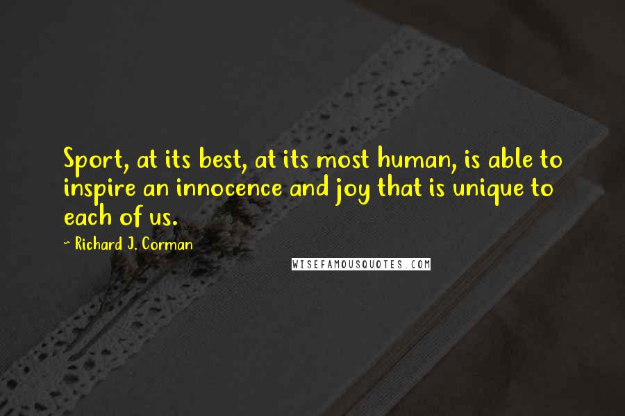 Richard J. Corman Quotes: Sport, at its best, at its most human, is able to inspire an innocence and joy that is unique to each of us.