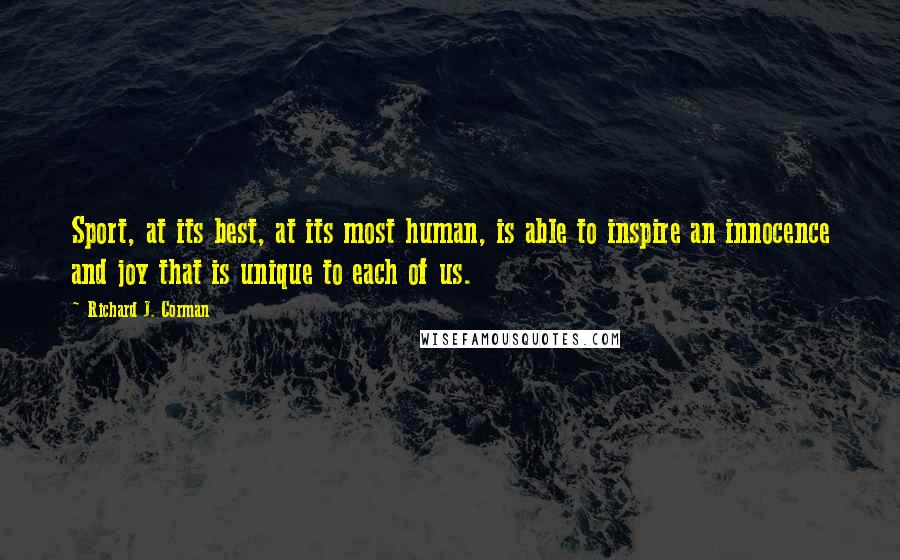 Richard J. Corman Quotes: Sport, at its best, at its most human, is able to inspire an innocence and joy that is unique to each of us.