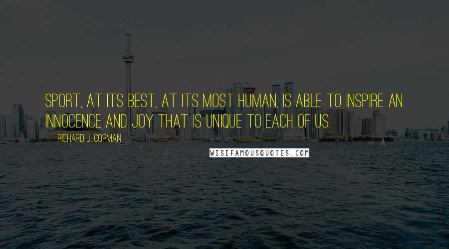 Richard J. Corman Quotes: Sport, at its best, at its most human, is able to inspire an innocence and joy that is unique to each of us.