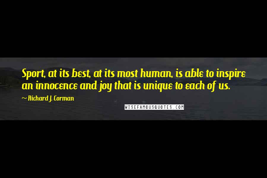 Richard J. Corman Quotes: Sport, at its best, at its most human, is able to inspire an innocence and joy that is unique to each of us.