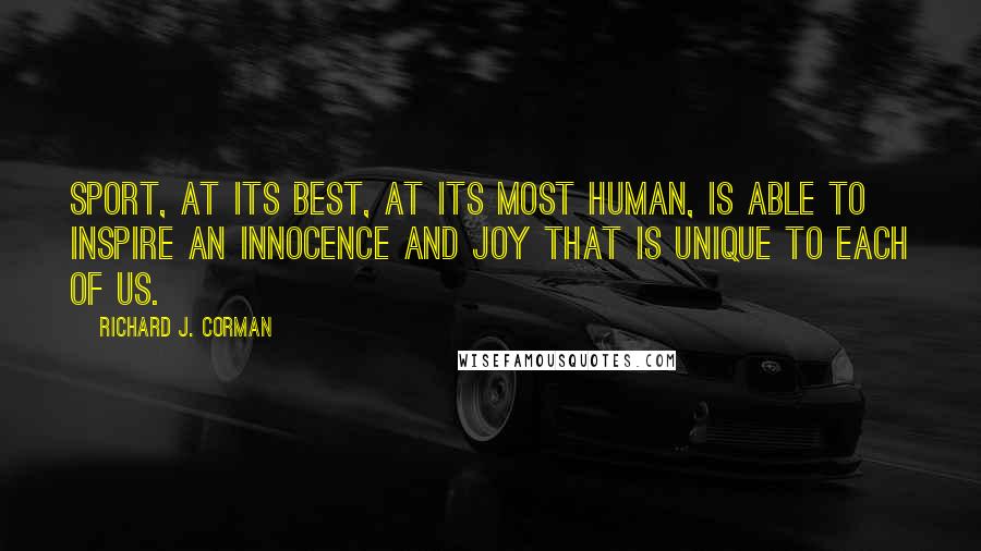 Richard J. Corman Quotes: Sport, at its best, at its most human, is able to inspire an innocence and joy that is unique to each of us.