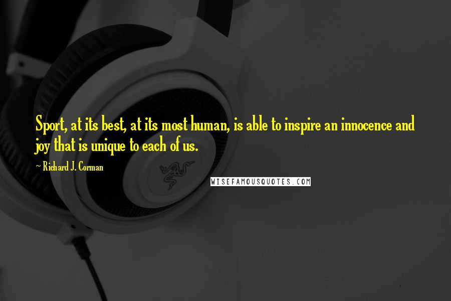 Richard J. Corman Quotes: Sport, at its best, at its most human, is able to inspire an innocence and joy that is unique to each of us.