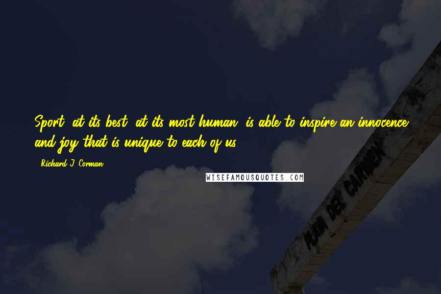 Richard J. Corman Quotes: Sport, at its best, at its most human, is able to inspire an innocence and joy that is unique to each of us.