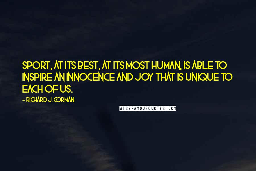 Richard J. Corman Quotes: Sport, at its best, at its most human, is able to inspire an innocence and joy that is unique to each of us.