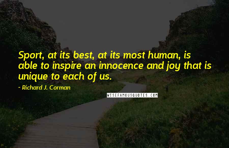 Richard J. Corman Quotes: Sport, at its best, at its most human, is able to inspire an innocence and joy that is unique to each of us.