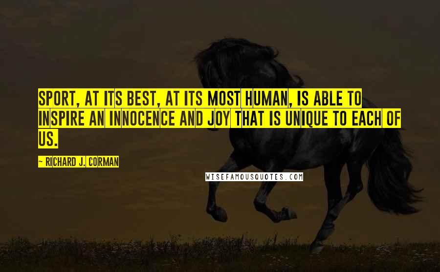 Richard J. Corman Quotes: Sport, at its best, at its most human, is able to inspire an innocence and joy that is unique to each of us.