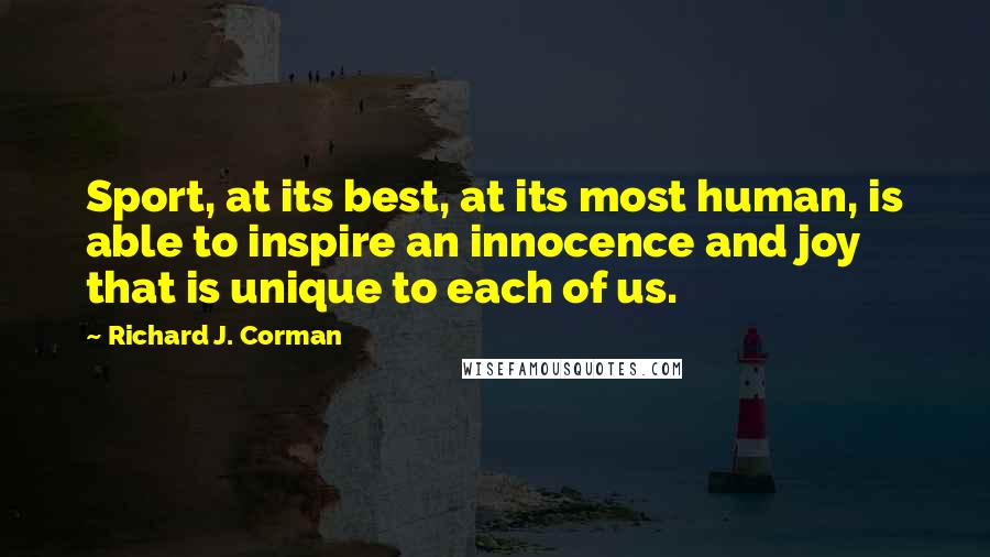 Richard J. Corman Quotes: Sport, at its best, at its most human, is able to inspire an innocence and joy that is unique to each of us.