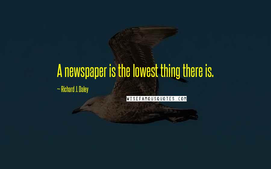 Richard J. Daley Quotes: A newspaper is the lowest thing there is.