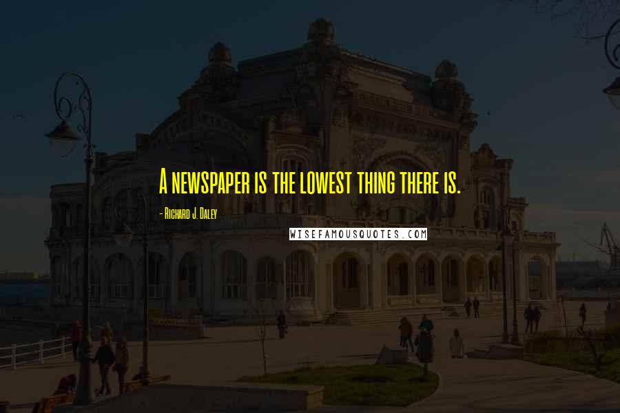 Richard J. Daley Quotes: A newspaper is the lowest thing there is.