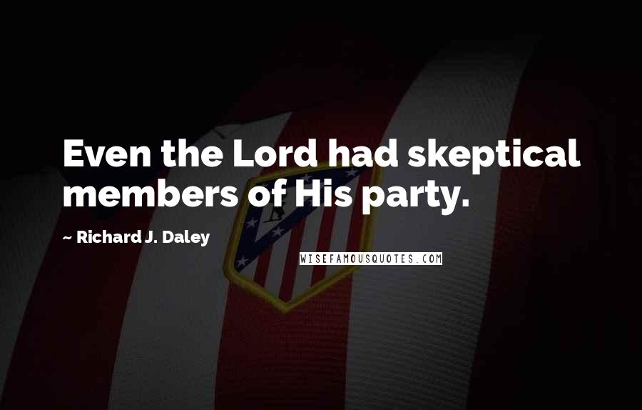 Richard J. Daley Quotes: Even the Lord had skeptical members of His party.