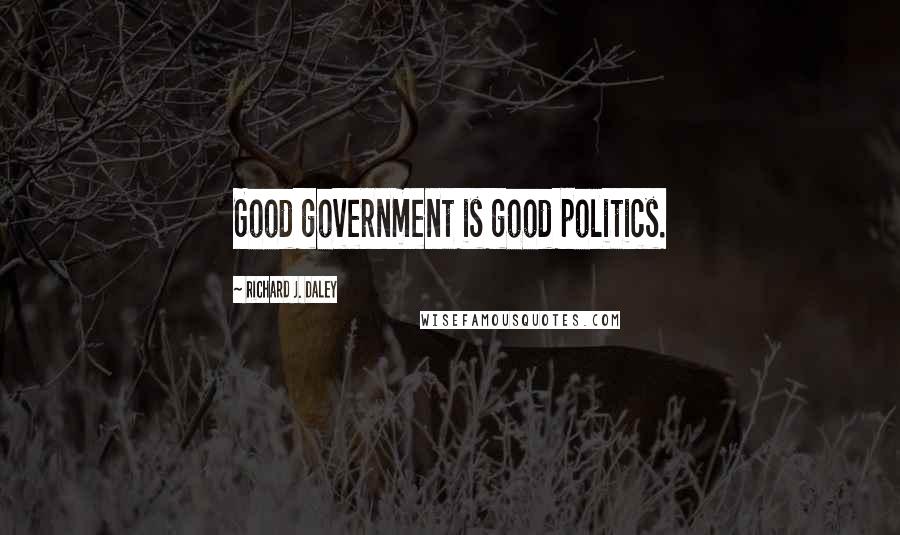 Richard J. Daley Quotes: Good government is good politics.