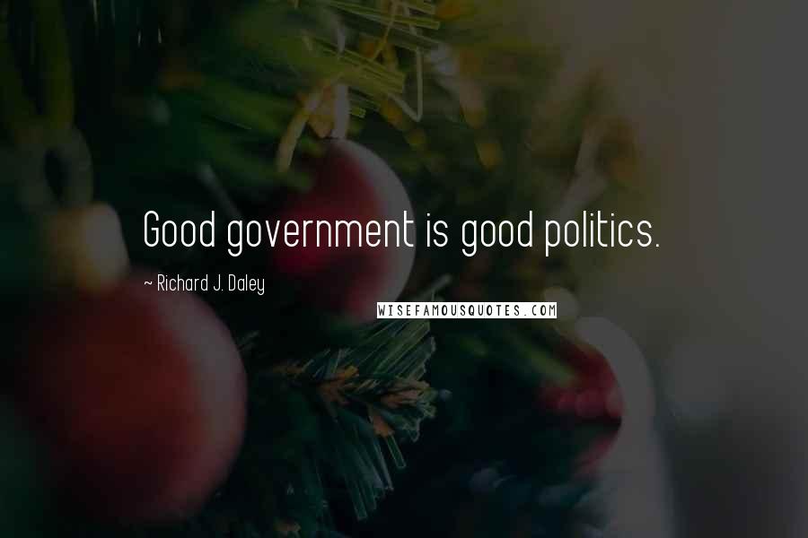 Richard J. Daley Quotes: Good government is good politics.