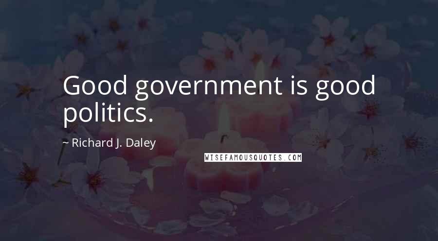 Richard J. Daley Quotes: Good government is good politics.