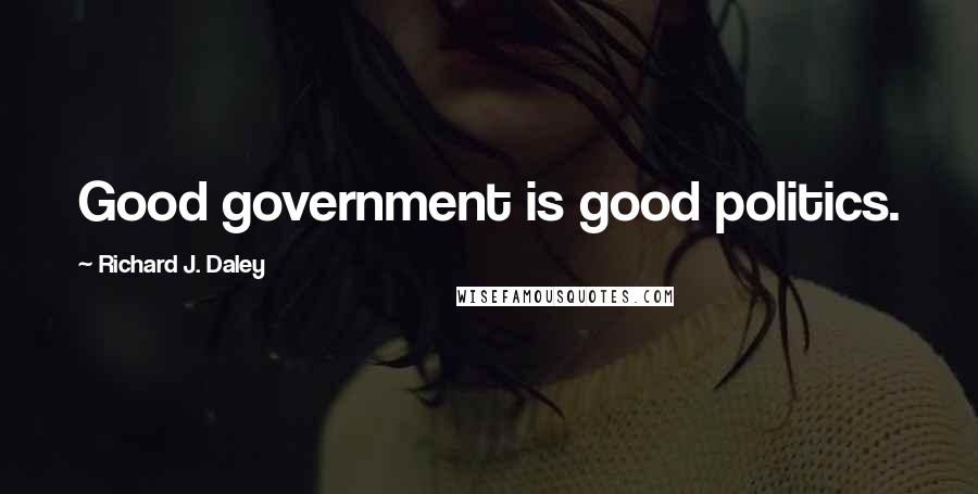 Richard J. Daley Quotes: Good government is good politics.