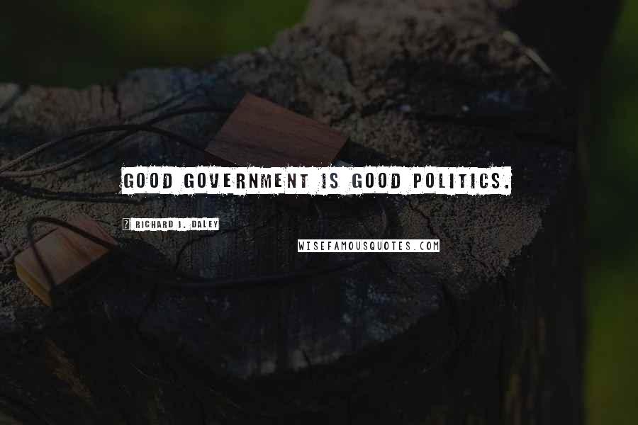 Richard J. Daley Quotes: Good government is good politics.