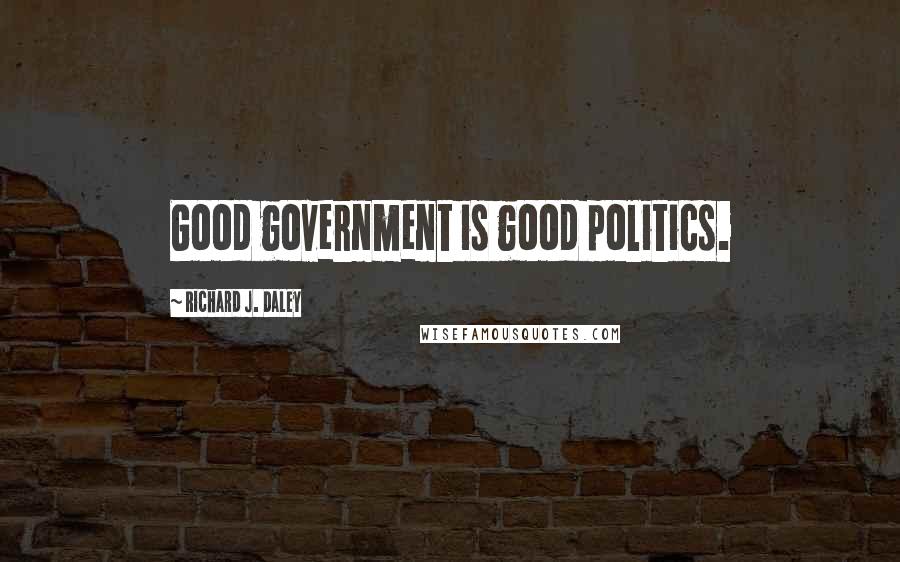 Richard J. Daley Quotes: Good government is good politics.