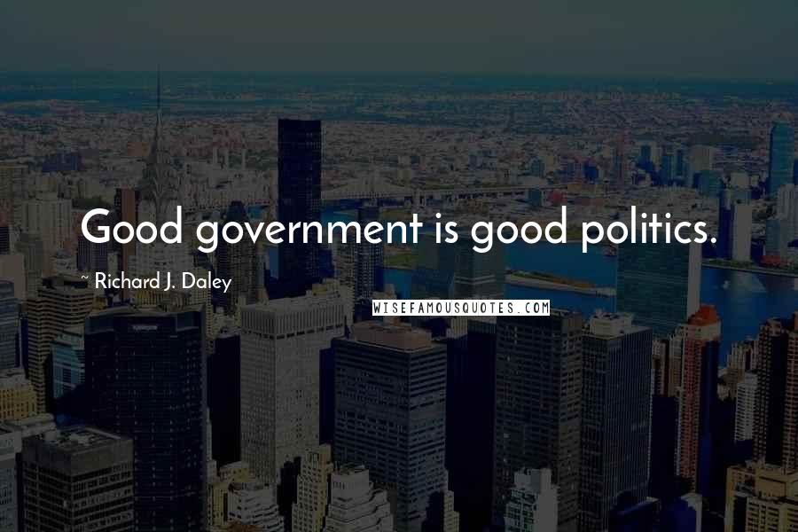 Richard J. Daley Quotes: Good government is good politics.