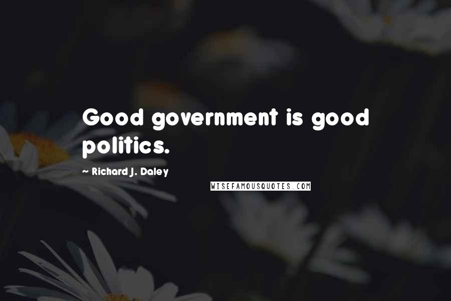 Richard J. Daley Quotes: Good government is good politics.