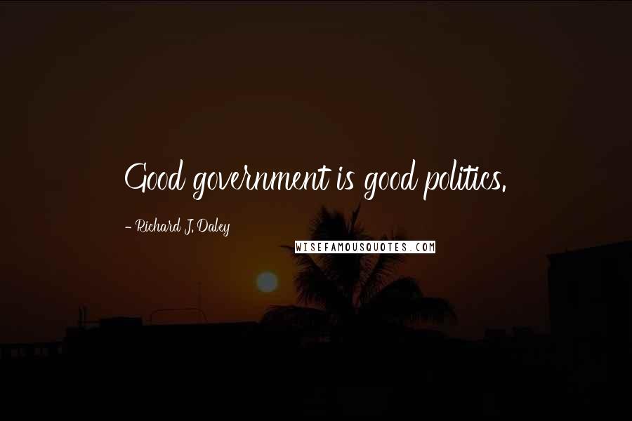 Richard J. Daley Quotes: Good government is good politics.