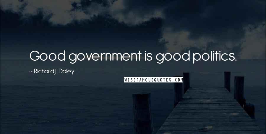 Richard J. Daley Quotes: Good government is good politics.