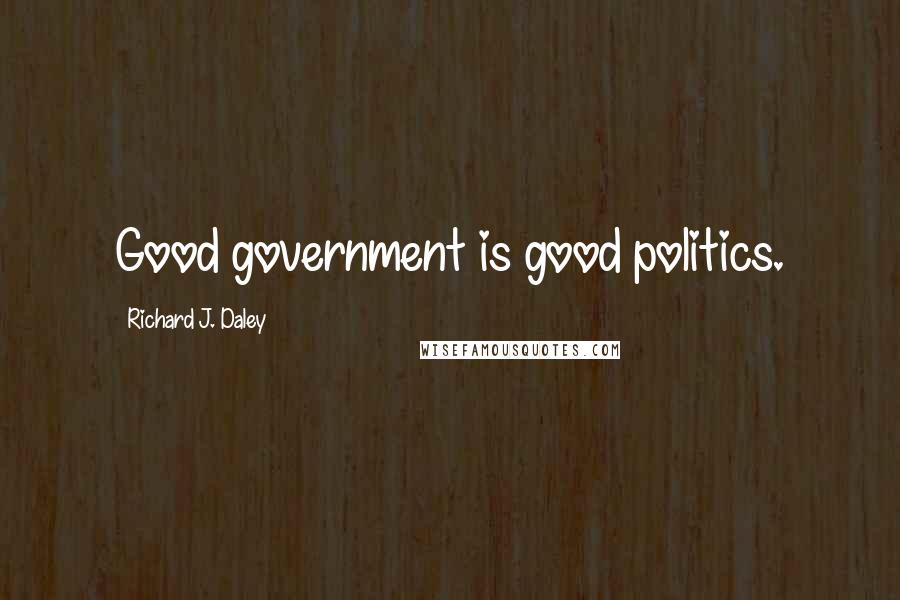 Richard J. Daley Quotes: Good government is good politics.